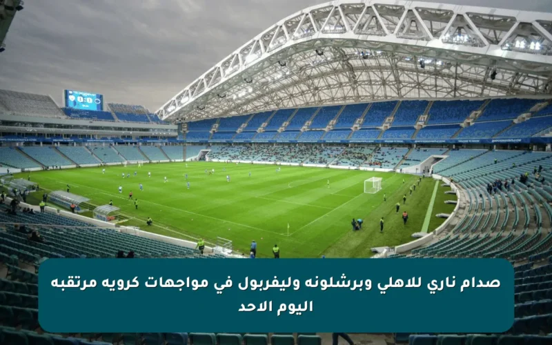صدام ناري للأهلي وبرشلونة وليفربول في مواجهات كروية مرتقبة اليوم الأحد